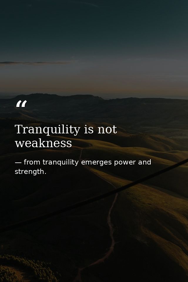 Tranquility is not weakness — from tranquility emerges power and strength.