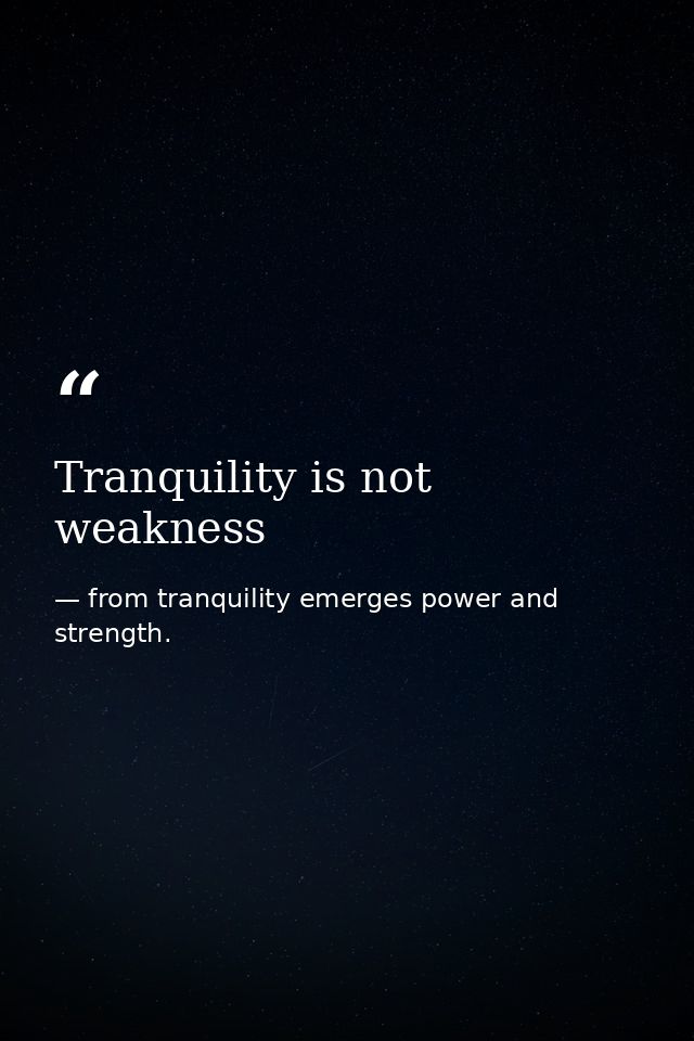 Tranquility is not weakness — from tranquility emerges power and strength.