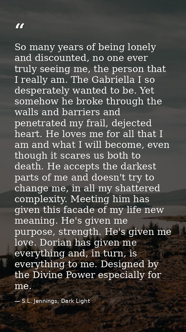 So many years of being lonely and discounted, no one ever truly seeing me, the person that I really am. The Gabriella I  — S.L. Jennings, Dark Light