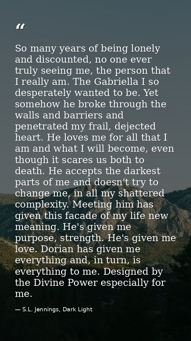 So many years of being lonely and discounted, no one ever truly seeing me, the person that I really am. The Gabriella I  — S.L. Jennings, Dark Light