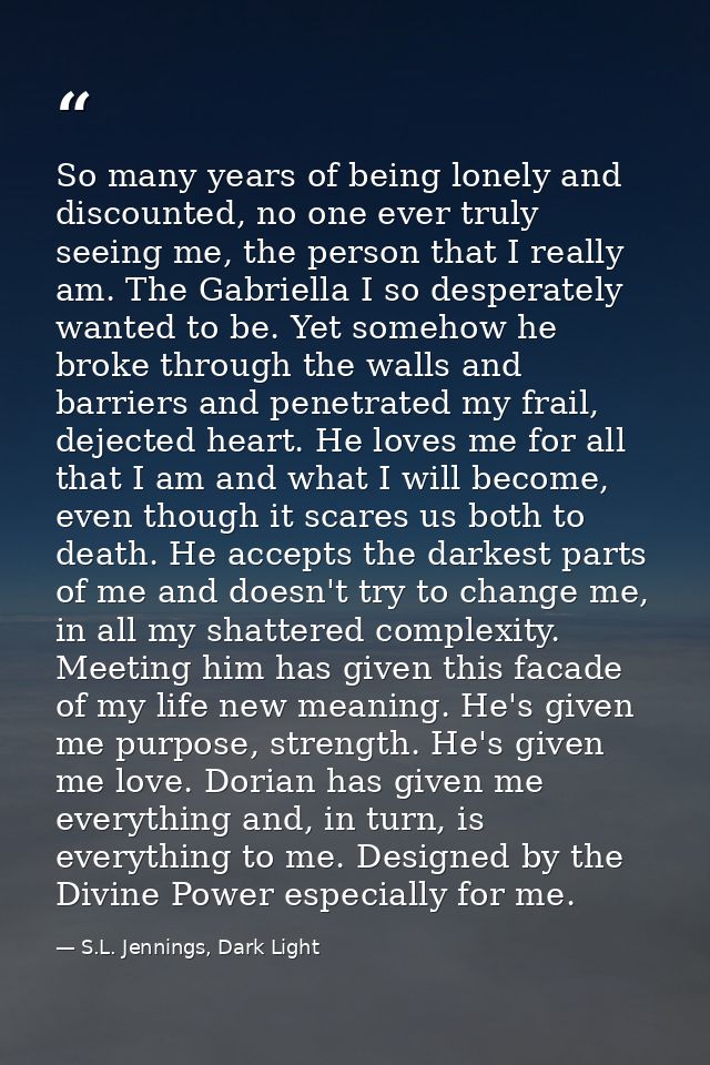 So many years of being lonely and discounted, no one ever truly seeing me, the person that I really am. The Gabriella I  — S.L. Jennings, Dark Light