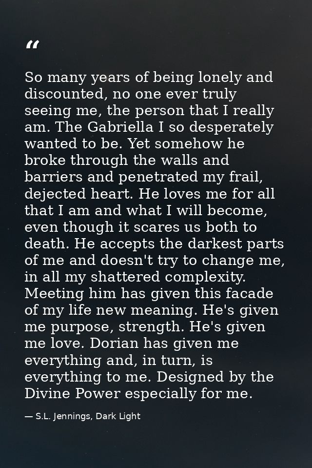 So many years of being lonely and discounted, no one ever truly seeing me, the person that I really am. The Gabriella I  — S.L. Jennings, Dark Light