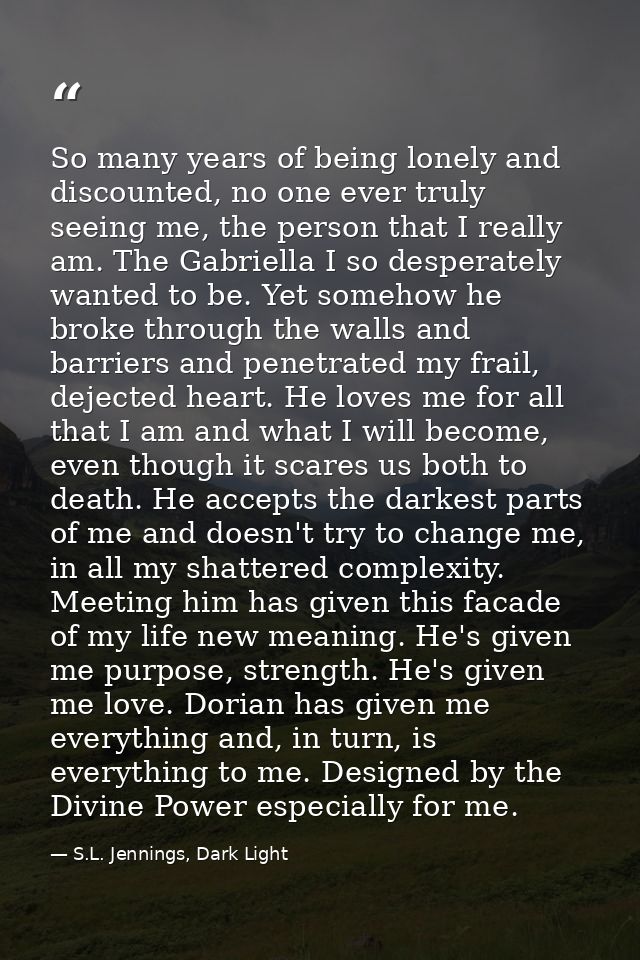 So many years of being lonely and discounted, no one ever truly seeing me, the person that I really am. The Gabriella I  — S.L. Jennings, Dark Light