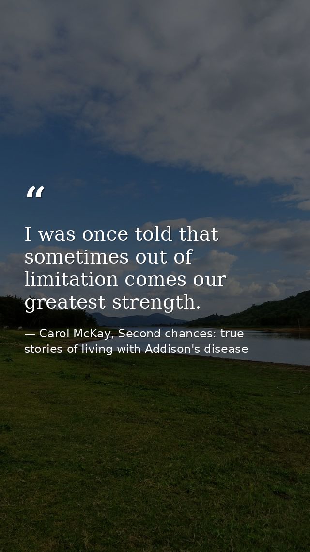I was once told that sometimes out of limitation comes our greatest strength. — Carol McKay, Second chances: true stories of living with Addison's disease