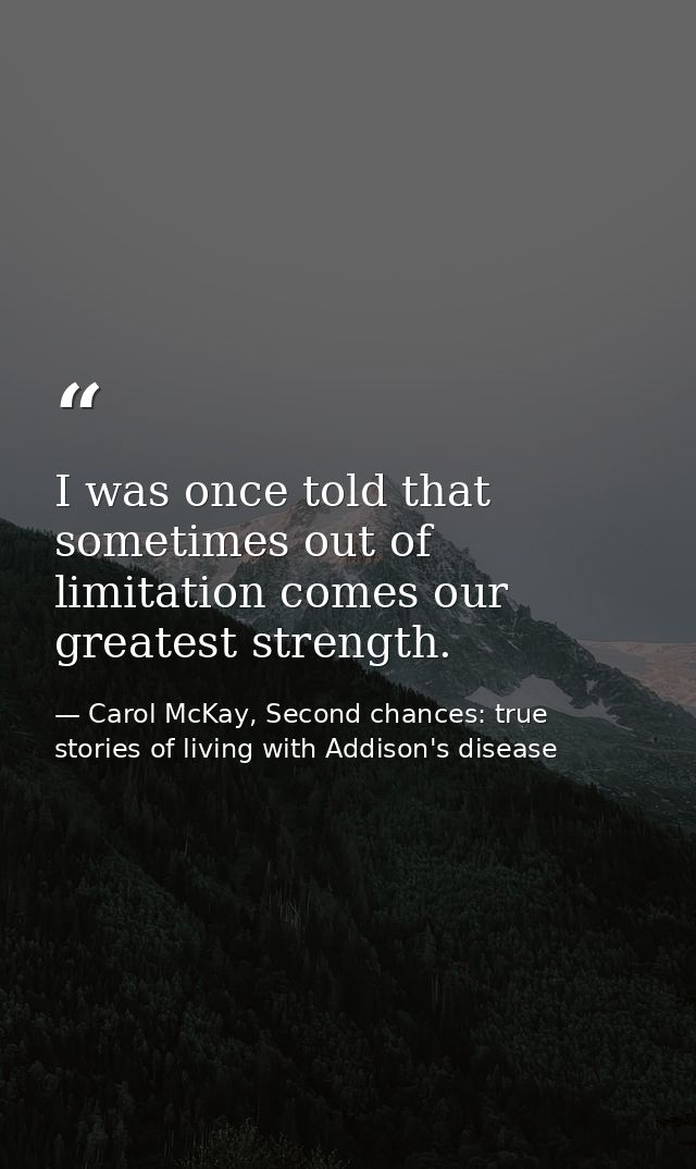 I was once told that sometimes out of limitation comes our greatest strength. — Carol McKay, Second chances: true stories of living with Addison's disease