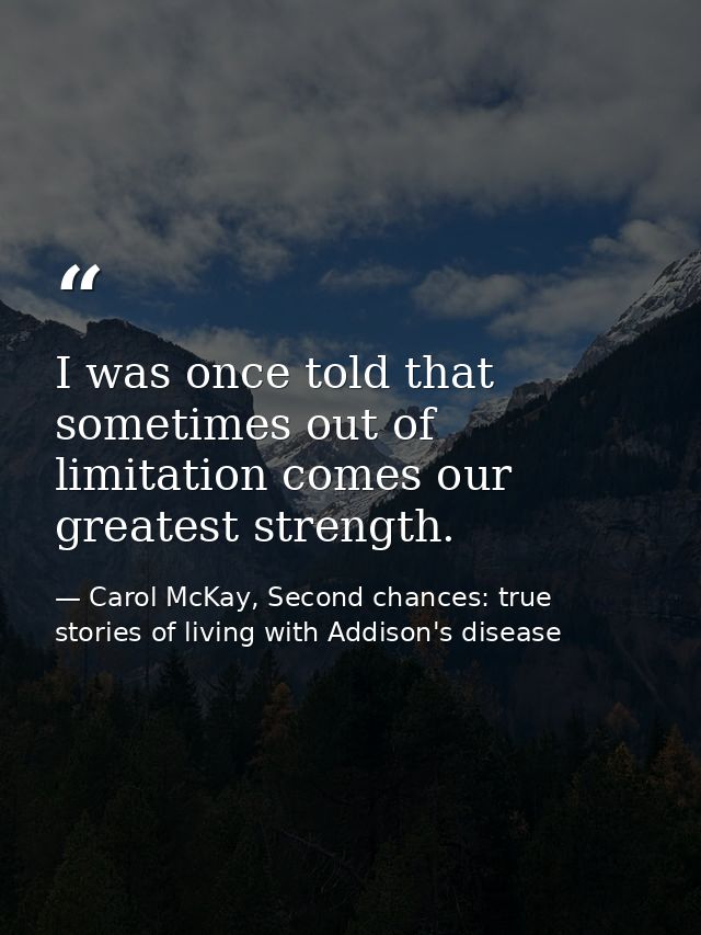I was once told that sometimes out of limitation comes our greatest strength. — Carol McKay, Second chances: true stories of living with Addison's disease
