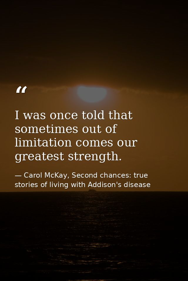 I was once told that sometimes out of limitation comes our greatest strength. — Carol McKay, Second chances: true stories of living with Addison's disease