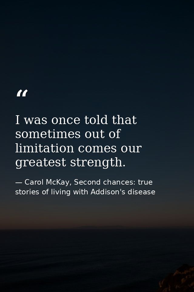 I was once told that sometimes out of limitation comes our greatest strength. — Carol McKay, Second chances: true stories of living with Addison's disease