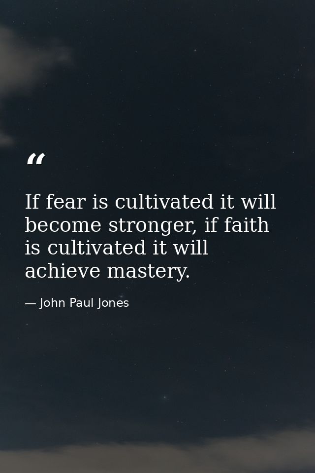 If fear is cultivated it will become stronger, if faith is cultivated it will achieve mastery. — John Paul Jones