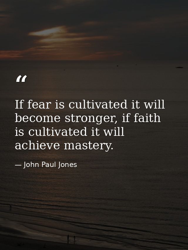If fear is cultivated it will become stronger, if faith is cultivated it will achieve mastery. — John Paul Jones
