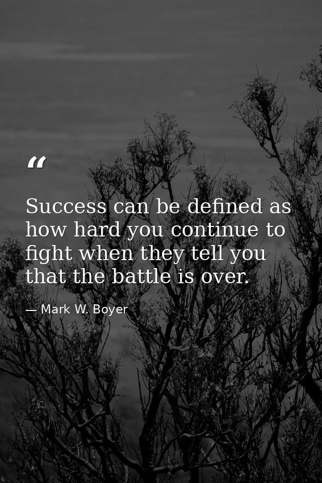 Success can be defined as how hard you continue to fight when they tell you that the battle is over. — Mark W. Boyer