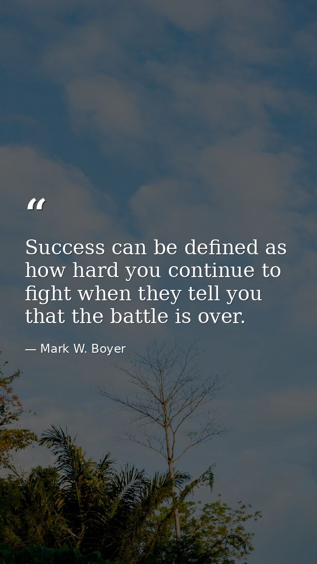 Success can be defined as how hard you continue to fight when they tell you that the battle is over. — Mark W. Boyer
