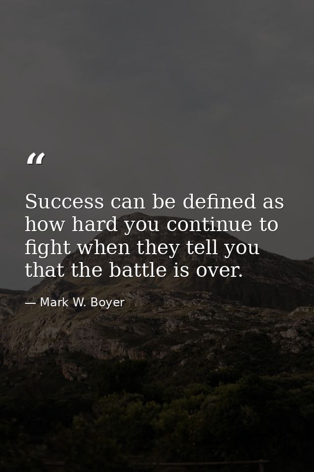 Success can be defined as how hard you continue to fight when they tell you that the battle is over. — Mark W. Boyer