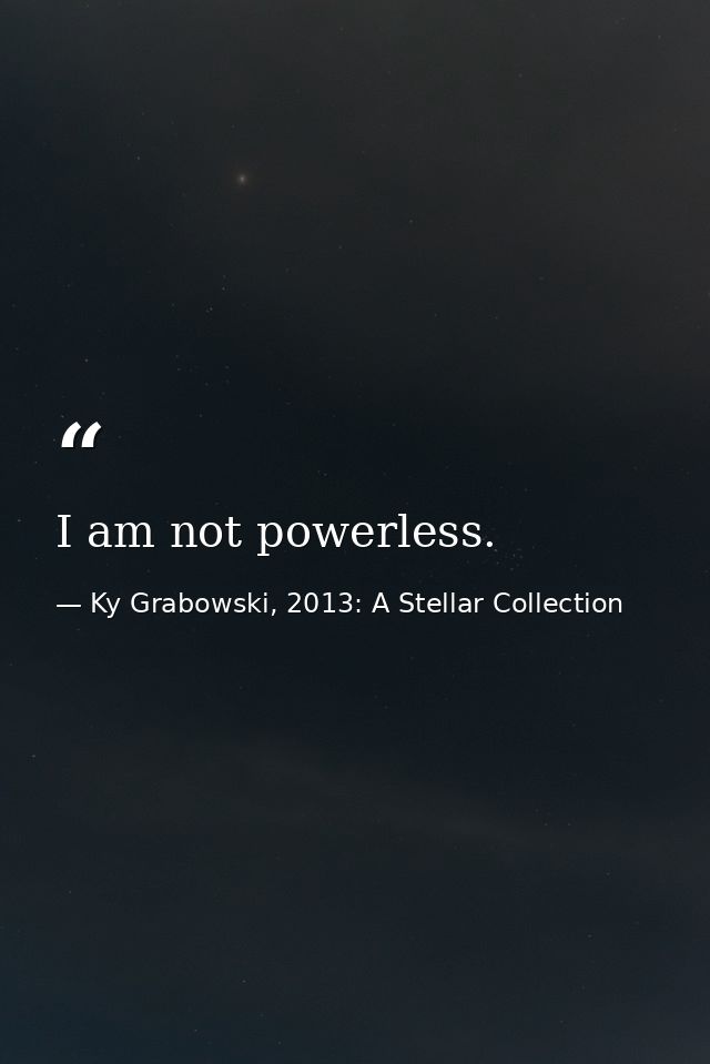 I am not powerless. — Ky Grabowski, 2013: A Stellar Collection