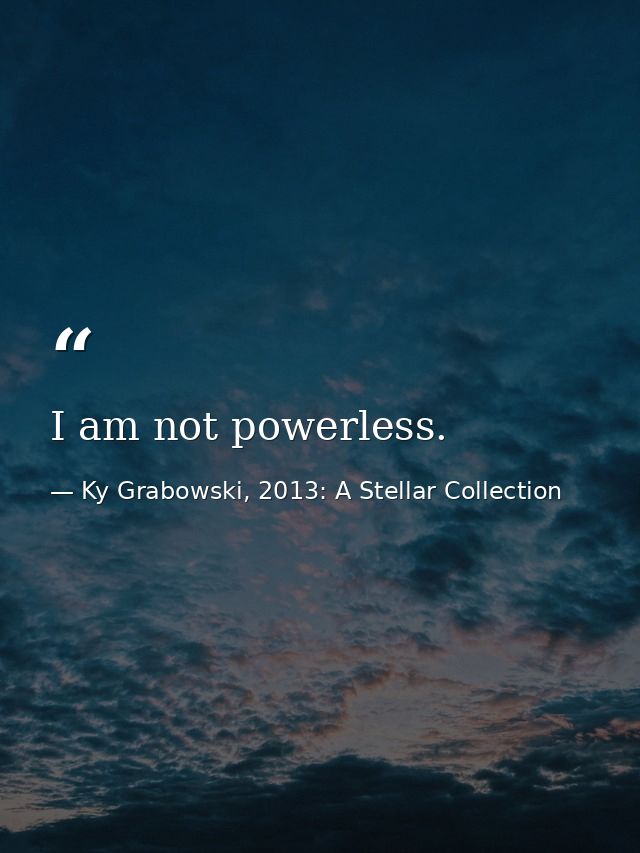 I am not powerless. — Ky Grabowski, 2013: A Stellar Collection