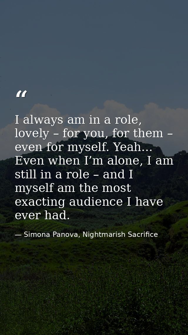 I always am in a role, lovely – for you, for them – even for myself. Yeah... Even when I’m alone, I am still in a role – — Simona Panova, Nightmarish Sacrifice