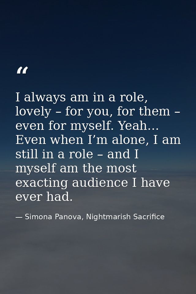 I always am in a role, lovely – for you, for them – even for myself. Yeah... Even when I’m alone, I am still in a role – — Simona Panova, Nightmarish Sacrifice
