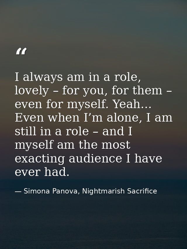 I always am in a role, lovely – for you, for them – even for myself. Yeah... Even when I’m alone, I am still in a role – — Simona Panova, Nightmarish Sacrifice