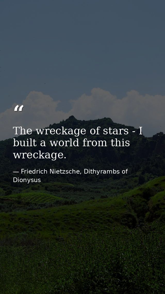 The wreckage of stars - I built a world from this wreckage. — Friedrich Nietzsche, Dithyrambs of Dionysus