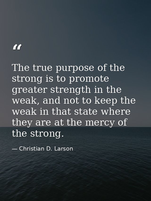 The true purpose of the strong is to promote greater strength in the weak, and not to keep the weak in that state where  — Christian D. Larson