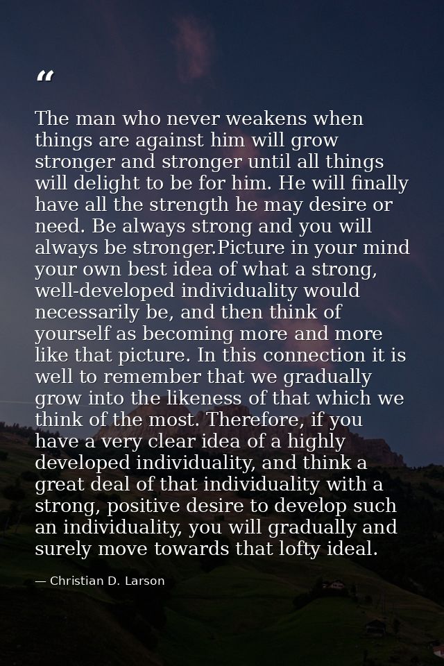 The man who never weakens when things are against him will grow stronger and stronger until all things will delight to b — Christian D. Larson