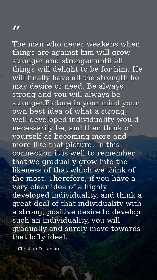 The man who never weakens when things are against him will grow stronger and stronger until all things will delight to b — Christian D. Larson