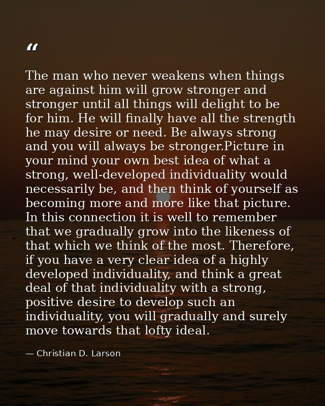 The man who never weakens when things are against him will grow stronger and stronger until all things will delight to b — Christian D. Larson