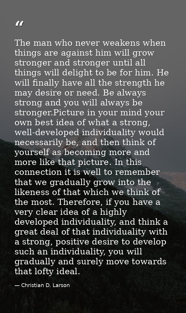 The man who never weakens when things are against him will grow stronger and stronger until all things will delight to b — Christian D. Larson