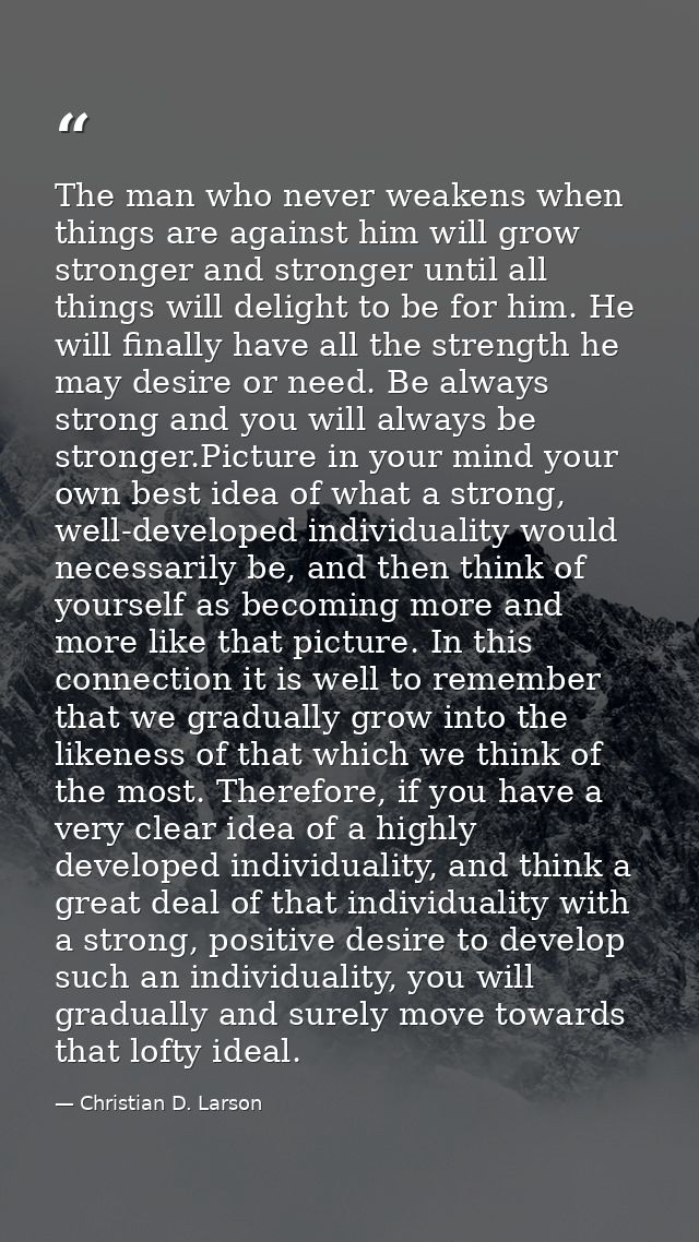 The man who never weakens when things are against him will grow stronger and stronger until all things will delight to b — Christian D. Larson