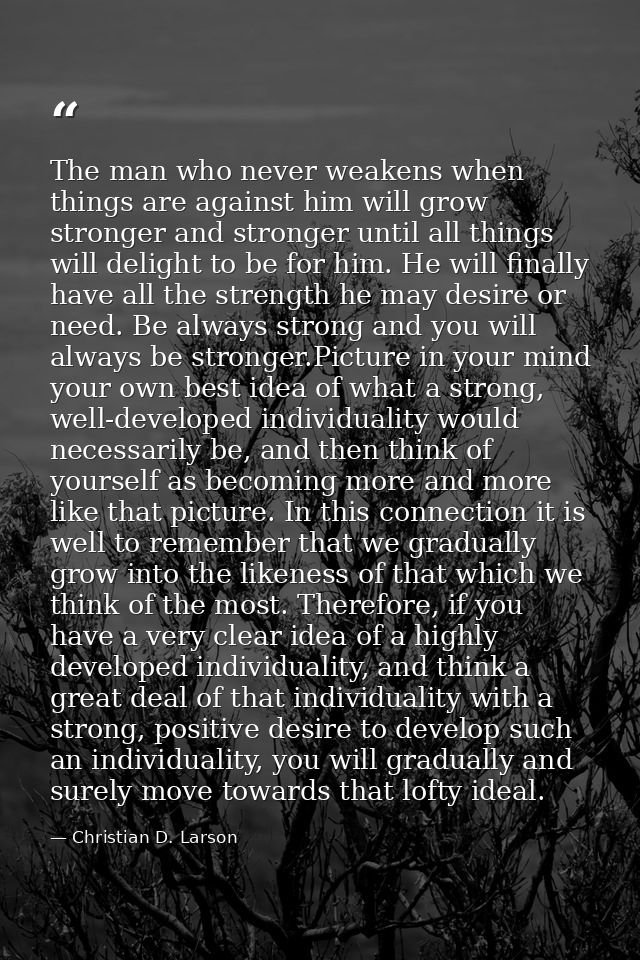 The man who never weakens when things are against him will grow stronger and stronger until all things will delight to b — Christian D. Larson