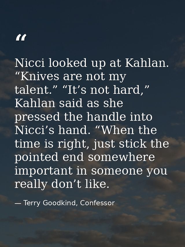 Nicci looked up at Kahlan. “Knives are not my talent.” “It’s not hard,” Kahlan said as she pressed the handle into Nicci — Terry Goodkind, Confessor