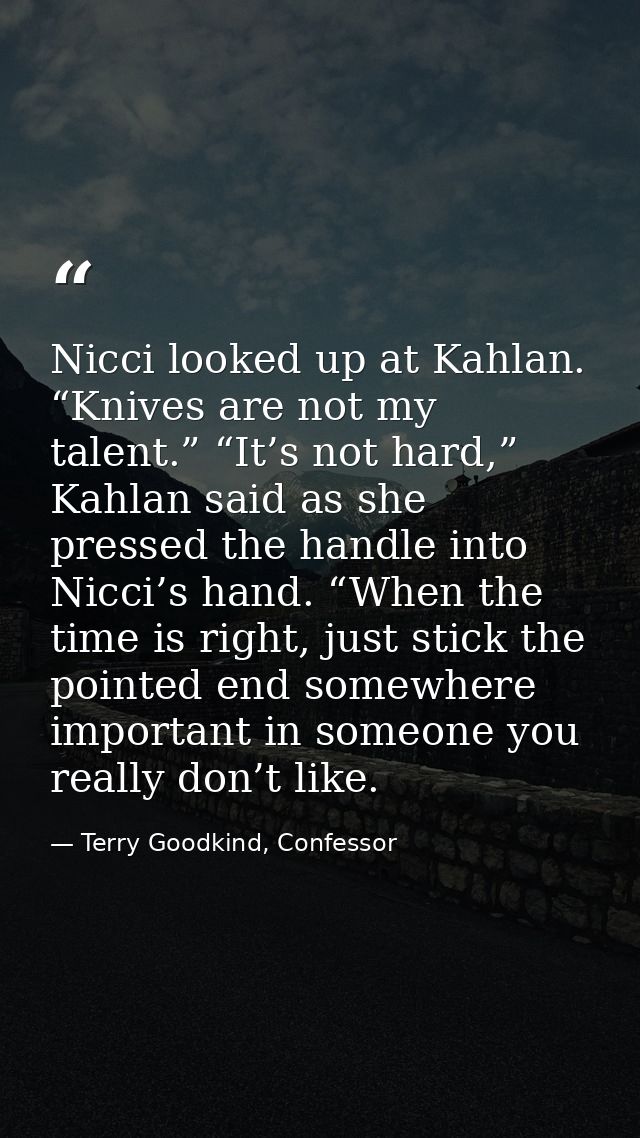 Nicci looked up at Kahlan. “Knives are not my talent.” “It’s not hard,” Kahlan said as she pressed the handle into Nicci — Terry Goodkind, Confessor
