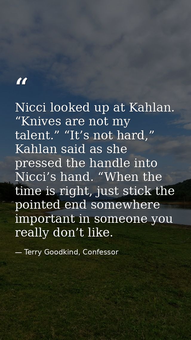 Nicci looked up at Kahlan. “Knives are not my talent.” “It’s not hard,” Kahlan said as she pressed the handle into Nicci — Terry Goodkind, Confessor