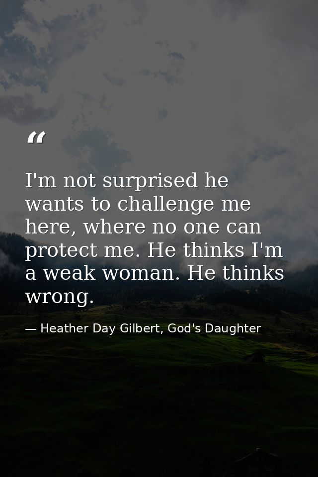 I'm not surprised he wants to challenge me here, where no one can protect me. He thinks I'm a weak woman. He thinks wron — Heather Day Gilbert, God's Daughter