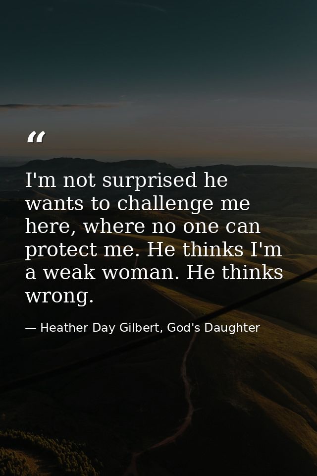 I'm not surprised he wants to challenge me here, where no one can protect me. He thinks I'm a weak woman. He thinks wron — Heather Day Gilbert, God's Daughter