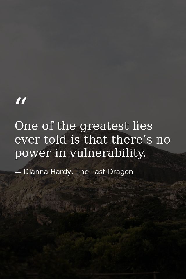 One of the greatest lies ever told is that there’s no power in vulnerability. — Dianna Hardy, The Last Dragon