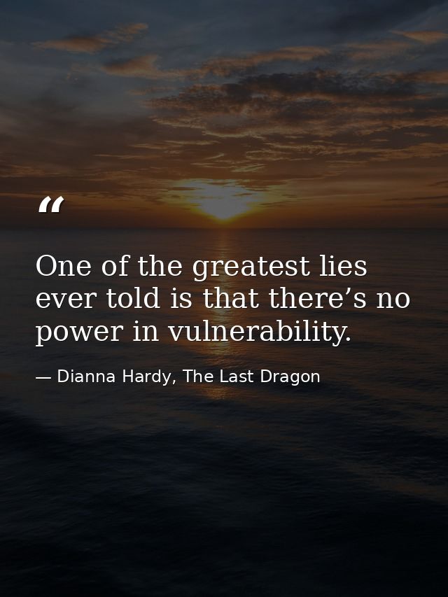 One of the greatest lies ever told is that there’s no power in vulnerability. — Dianna Hardy, The Last Dragon