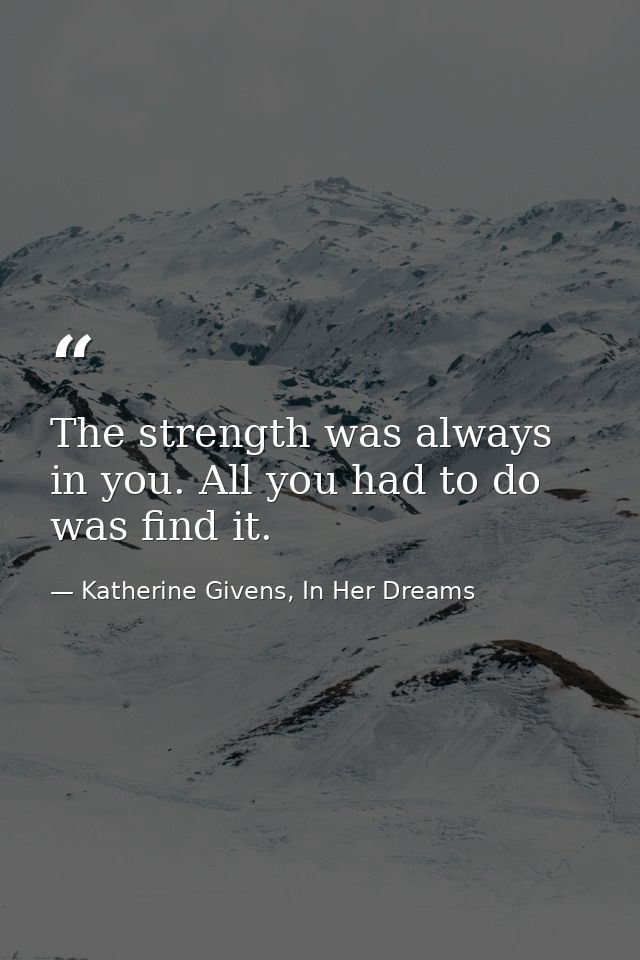 The strength was always in you. All you had to do was find it. — Katherine Givens, In Her Dreams