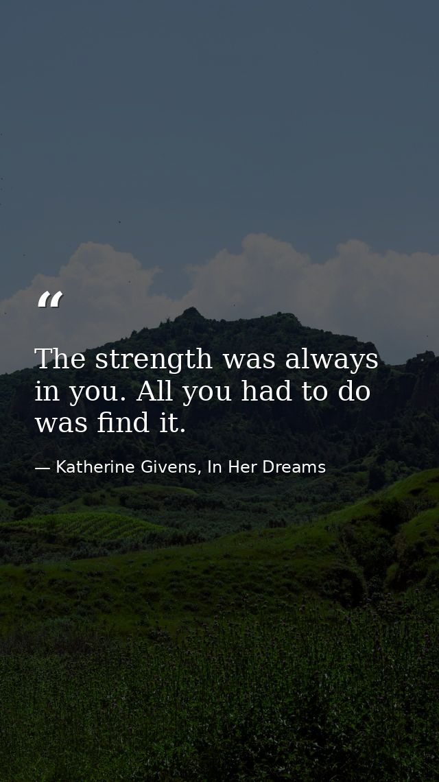 The strength was always in you. All you had to do was find it. — Katherine Givens, In Her Dreams