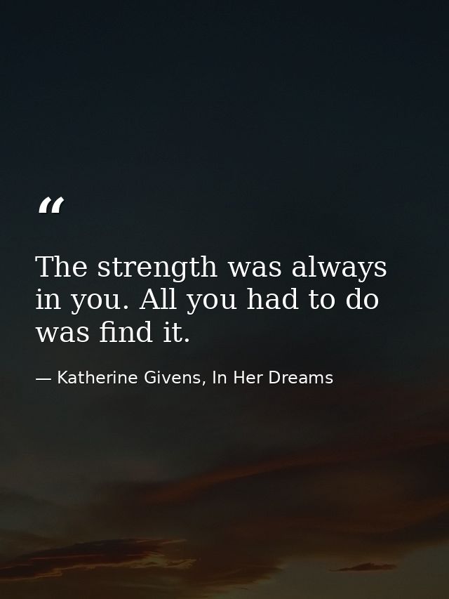 The strength was always in you. All you had to do was find it. — Katherine Givens, In Her Dreams