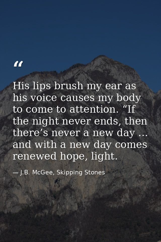 His lips brush my ear as his voice causes my body to come to attention. “If the night never ends, then there’s never a n — J.B. McGee, Skipping Stones
