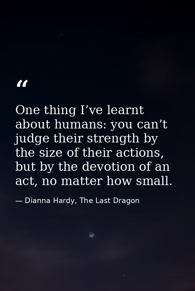 One thing I’ve learnt about humans: you can’t judge their strength by the size of their actions, but by the devotion of  — Dianna Hardy, The Last Dragon