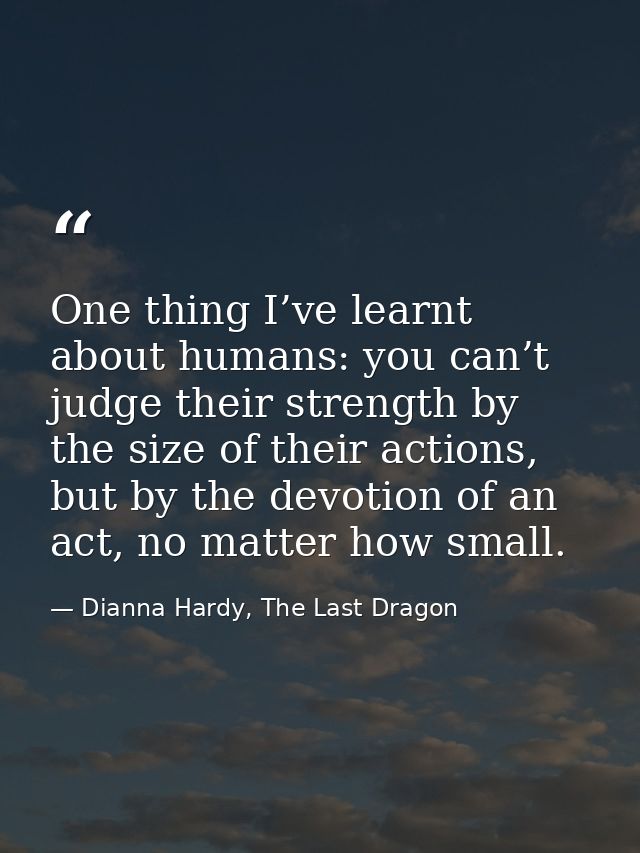 One thing I’ve learnt about humans: you can’t judge their strength by the size of their actions, but by the devotion of  — Dianna Hardy, The Last Dragon