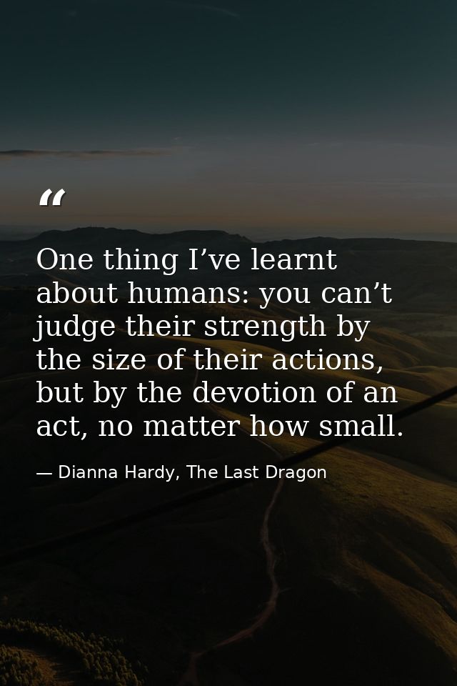 One thing I’ve learnt about humans: you can’t judge their strength by the size of their actions, but by the devotion of  — Dianna Hardy, The Last Dragon