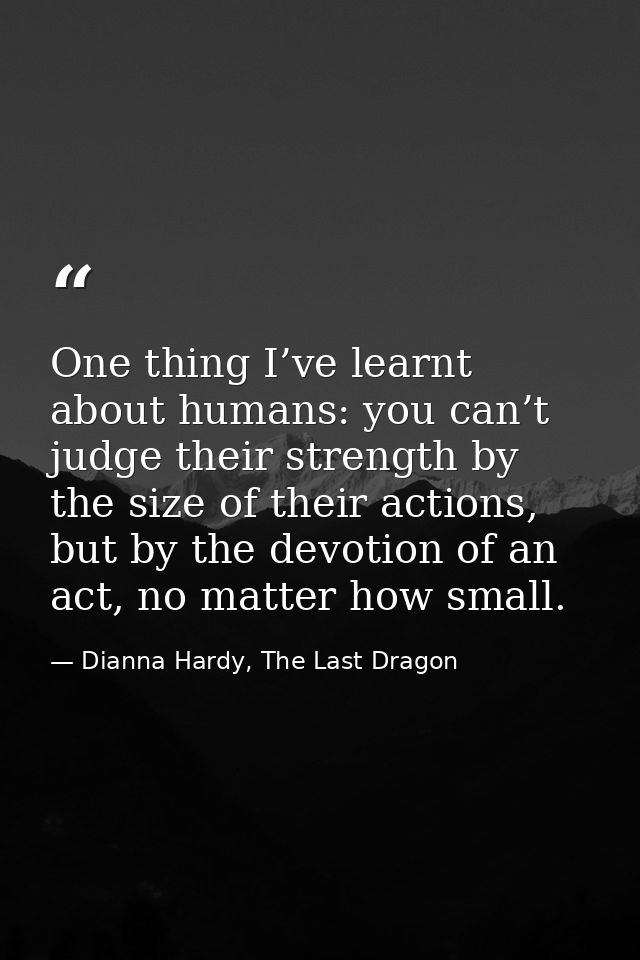 One thing I’ve learnt about humans: you can’t judge their strength by the size of their actions, but by the devotion of  — Dianna Hardy, The Last Dragon