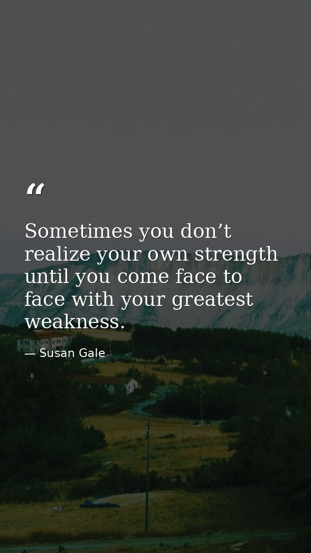 Sometimes you don’t realize your own strength until you come face to face with your greatest weakness. — Susan Gale
