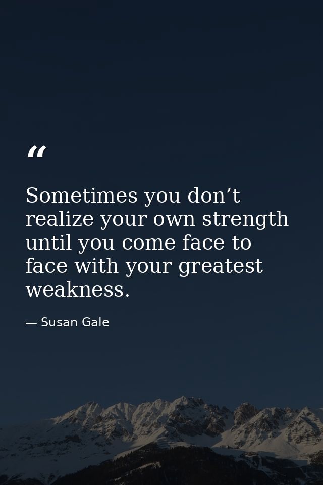 Sometimes you don’t realize your own strength until you come face to face with your greatest weakness. — Susan Gale