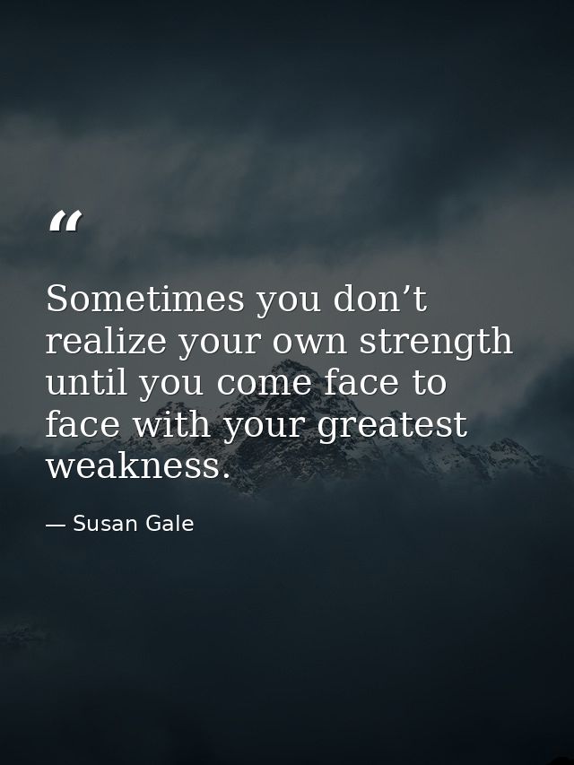 Sometimes you don’t realize your own strength until you come face to face with your greatest weakness. — Susan Gale
