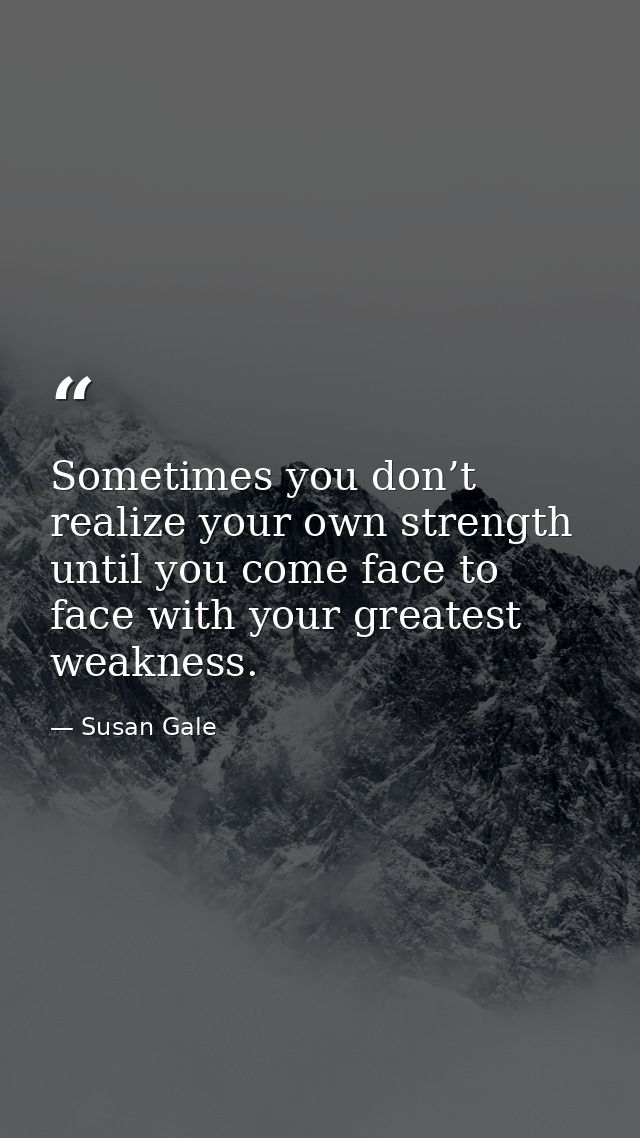 Sometimes you don’t realize your own strength until you come face to face with your greatest weakness. — Susan Gale