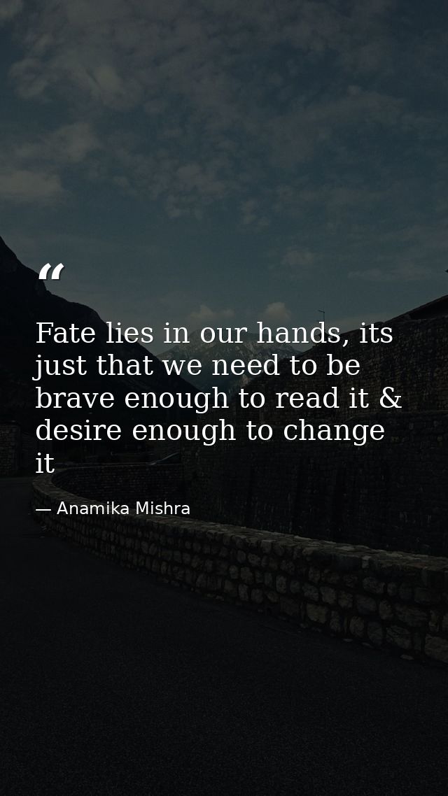 Fate lies in our hands, its just that we need to be brave enough to read it & desire enough to change it — Anamika Mishra